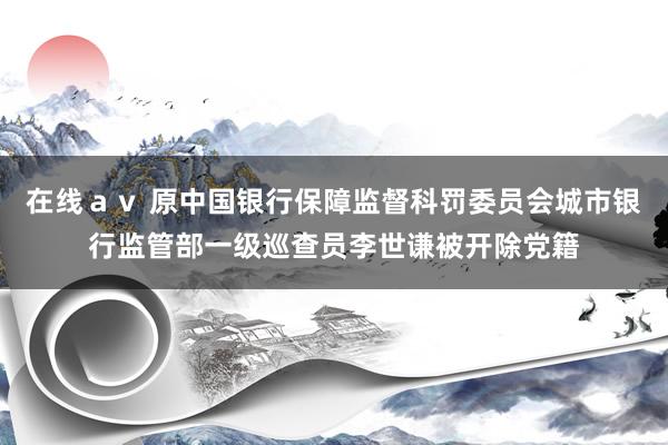 在线ａｖ 原中国银行保障监督科罚委员会城市银行监管部一级巡查员李世谦被开除党籍