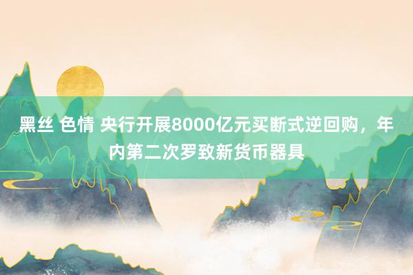 黑丝 色情 央行开展8000亿元买断式逆回购，年内第二次罗致新货币器具