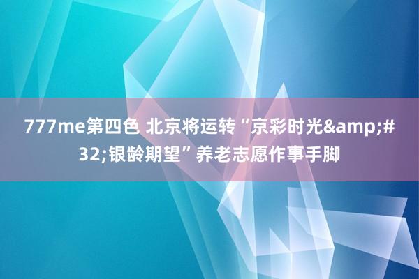 777me第四色 北京将运转“京彩时光&#32;银龄期望”养老志愿作事手脚