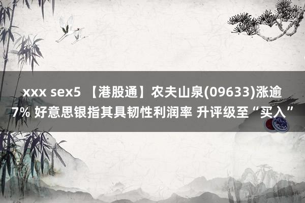 xxx sex5 【港股通】农夫山泉(09633)涨逾7% 好意思银指其具韧性利润率 升评级至“买入”