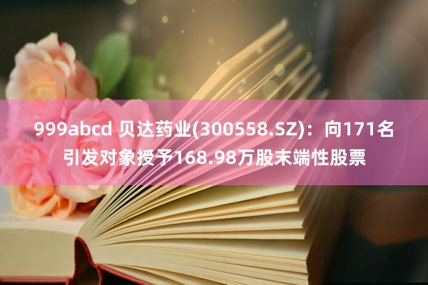 999abcd 贝达药业(300558.SZ)：向171名引发对象授予168.98万股末端性股票