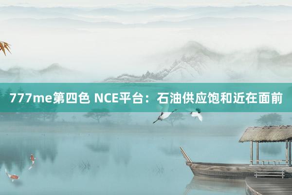 777me第四色 NCE平台：石油供应饱和近在面前