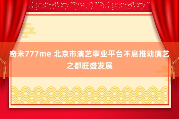 奇米777me 北京市演艺事业平台不息推动演艺之都旺盛发展