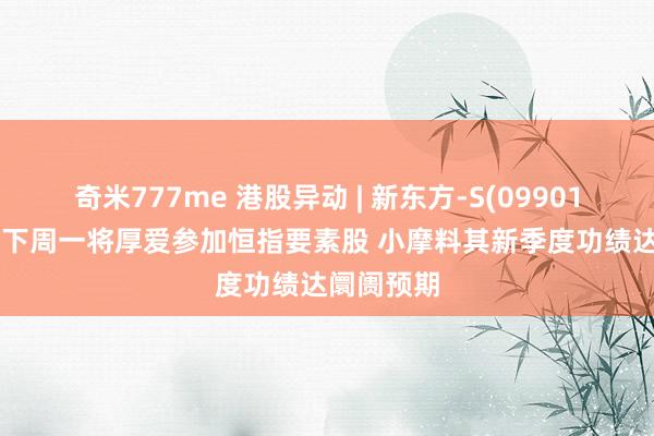 奇米777me 港股异动 | 新东方-S(09901)涨近4% 下周一将厚爱参加恒指要素股 小摩料其新季度功绩达阛阓预期