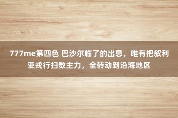 777me第四色 巴沙尔临了的出息，唯有把叙利亚戎行扫数主力，全转动到沿海地区