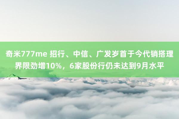 奇米777me 招行、中信、广发岁首于今代销搭理界限劲增10%，6家股份行仍未达到9月水平