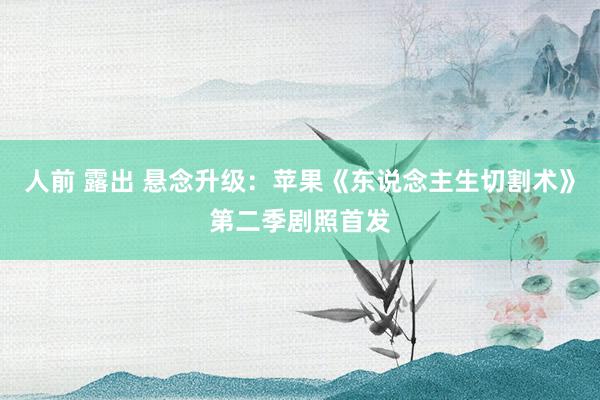 人前 露出 悬念升级：苹果《东说念主生切割术》第二季剧照首发