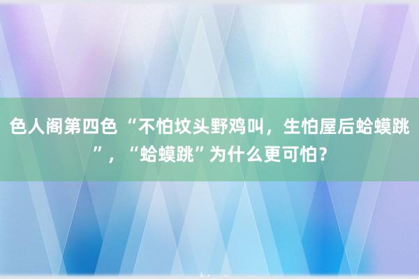 色人阁第四色 “不怕坟头野鸡叫，生怕屋后蛤蟆跳”，“蛤蟆跳”为什么更可怕？