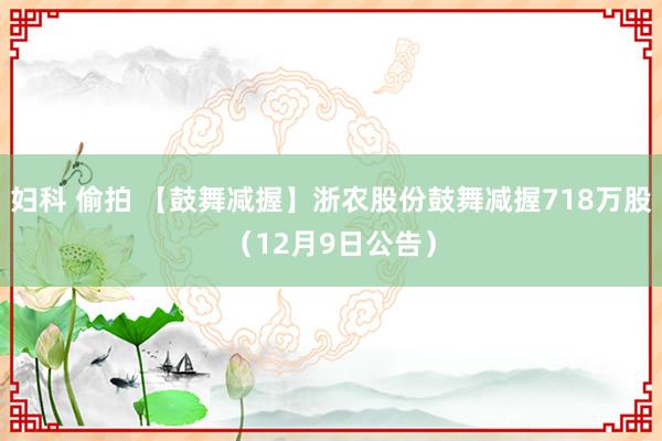 妇科 偷拍 【鼓舞减握】浙农股份鼓舞减握718万股（12月9日公告）