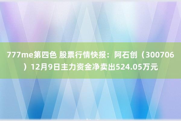 777me第四色 股票行情快报：阿石创（300706）12月9日主力资金净卖出524.05万元