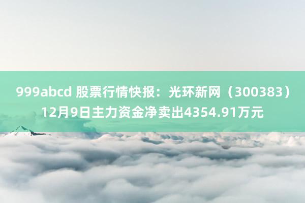 999abcd 股票行情快报：光环新网（300383）12月9日主力资金净卖出4354.91万元