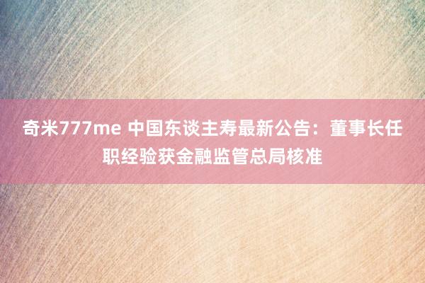 奇米777me 中国东谈主寿最新公告：董事长任职经验获金融监管总局核准