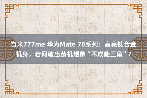 奇米777me 华为Mate 70系列：高亮钛合金机身，若何破出恭机想象“不成能三角”？