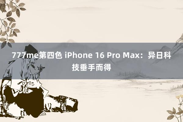 777me第四色 iPhone 16 Pro Max：异日科技垂手而得