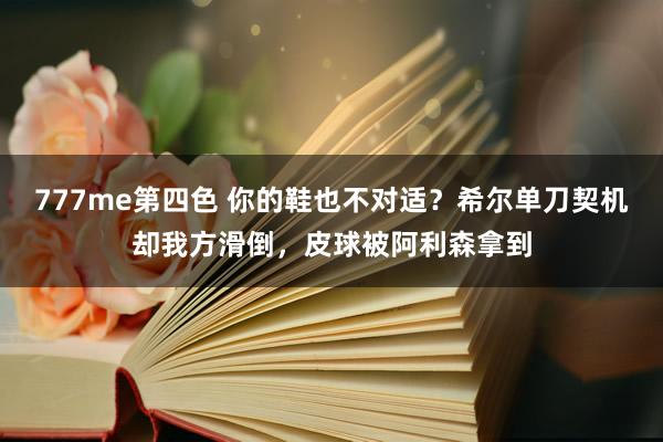 777me第四色 你的鞋也不对适？希尔单刀契机却我方滑倒，皮球被阿利森拿到