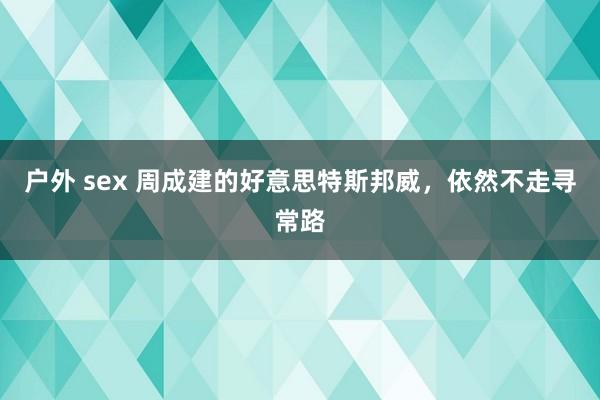 户外 sex 周成建的好意思特斯邦威，依然不走寻常路