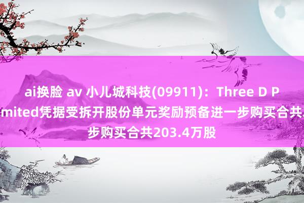 ai换脸 av 小儿城科技(09911)：Three D Partners Limited凭据受拆开股份单元奖励预备进一步购买合共203.4万股