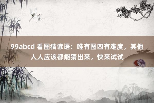 99abcd 看图猜谚语：唯有图四有难度，其他人人应该都能猜出来，快来试试