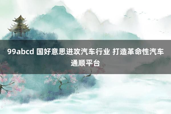 99abcd 国好意思进攻汽车行业 打造革命性汽车通顺平台