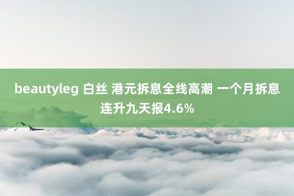 beautyleg 白丝 港元拆息全线高潮 一个月拆息连升九天报4.6%