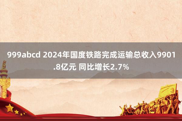 999abcd 2024年国度铁路完成运输总收入9901.8亿元 同比增长2.7%