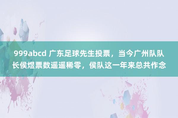 999abcd 广东足球先生投票，当今广州队队长侯煜票数遥遥稀零，侯队这一年来总共作念