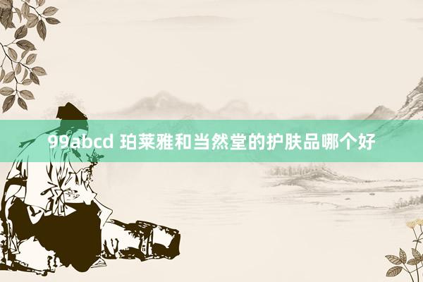 99abcd 珀莱雅和当然堂的护肤品哪个好