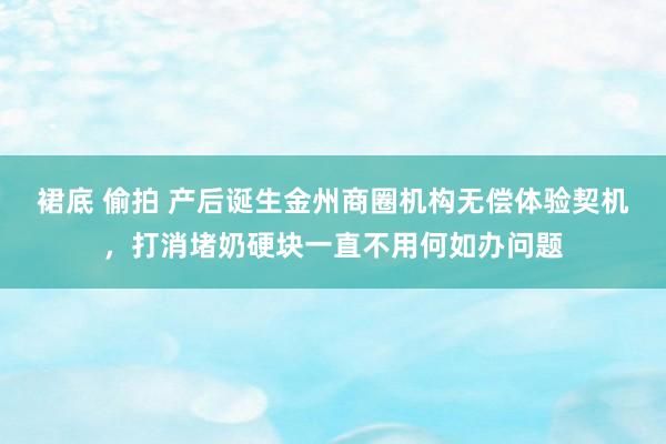 裙底 偷拍 产后诞生金州商圈机构无偿体验契机，打消堵奶硬块一直不用何如办问题