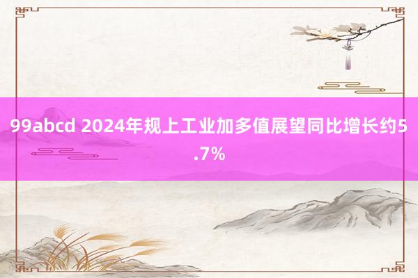 99abcd 2024年规上工业加多值展望同比增长约5.7%