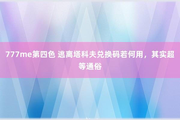 777me第四色 逃离塔科夫兑换码若何用，其实超等通俗