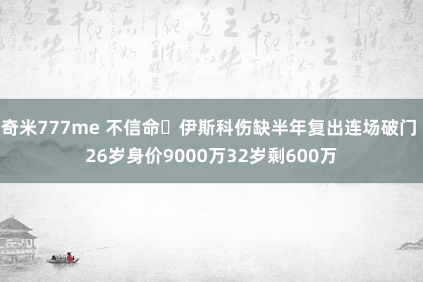 奇米777me 不信命❗伊斯科伤缺半年复出连场破门 26岁身价9000万32岁剩600万