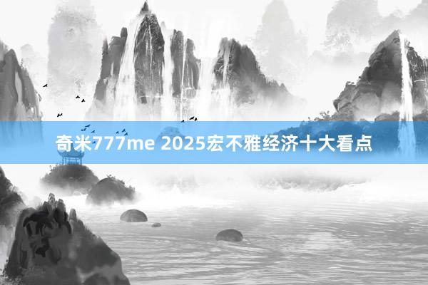 奇米777me 2025宏不雅经济十大看点