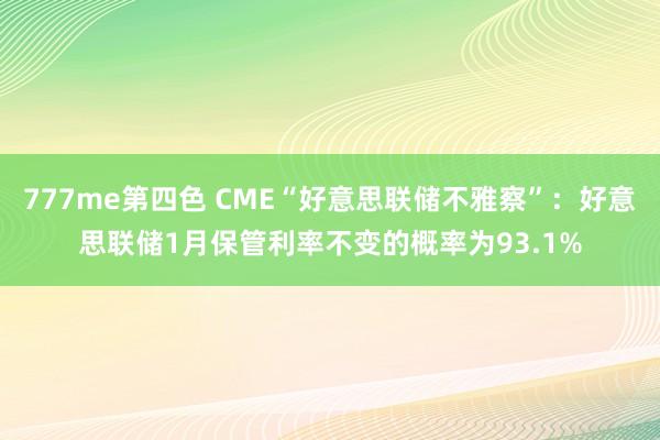 777me第四色 CME“好意思联储不雅察”：好意思联储1月保管利率不变的概率为93.1%