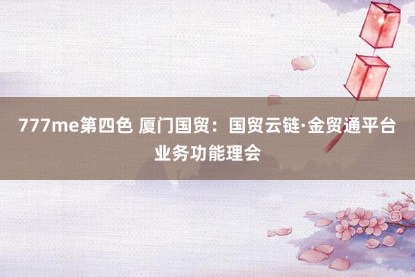 777me第四色 厦门国贸：国贸云链·金贸通平台业务功能理会