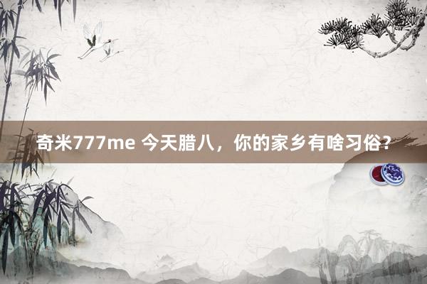 奇米777me 今天腊八，你的家乡有啥习俗？