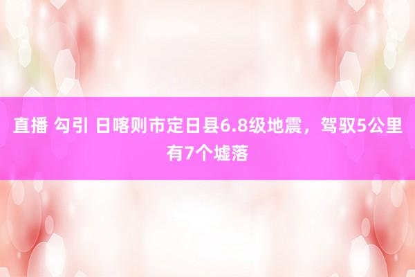 直播 勾引 日喀则市定日县6.8级地震，驾驭5公里有7个墟落