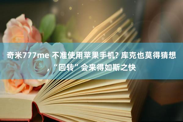 奇米777me 不准使用苹果手机? 库克也莫得猜想， “回转”会来得如斯之快