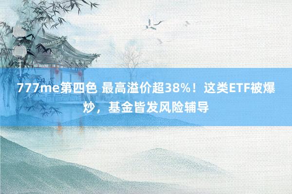 777me第四色 最高溢价超38%！这类ETF被爆炒，基金皆发风险辅导