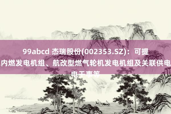 99abcd 杰瑞股份(002353.SZ)：可提供燃气内燃发电机组、航改型燃气轮机发电机组及关联供电干事等