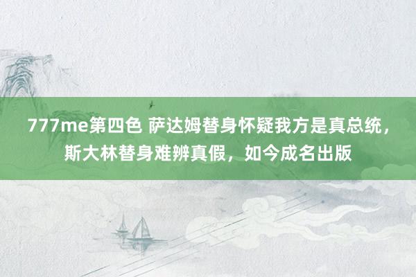 777me第四色 萨达姆替身怀疑我方是真总统，斯大林替身难辨真假，如今成名出版