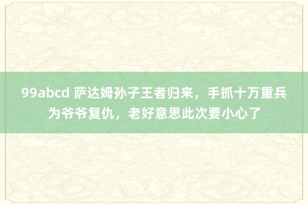 99abcd 萨达姆孙子王者归来，手抓十万重兵为爷爷复仇，老好意思此次要小心了