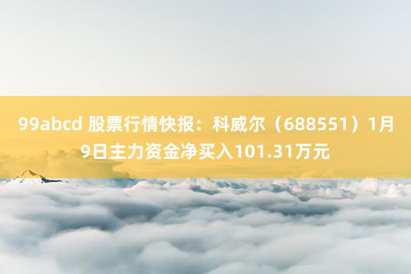 99abcd 股票行情快报：科威尔（688551）1月9日主力资金净买入101.31万元