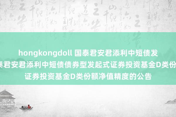 hongkongdoll 国泰君安君添利中短债发起D: 对于进步国泰君安君添利中短债债券型发起式证券投资基金D类份额净值精度的公告