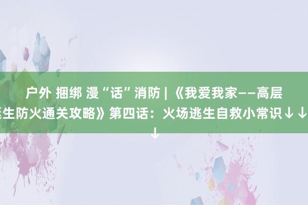 户外 捆绑 漫“话”消防 | 《我爱我家——高层诞生防火通关攻略》第四话：火场逃生自救小常识↓↓↓