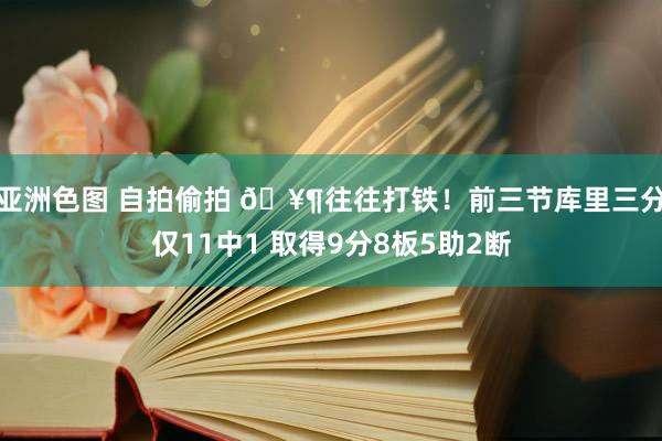 亚洲色图 自拍偷拍 🥶往往打铁！前三节库里三分仅11中1 取得9分8板5助2断