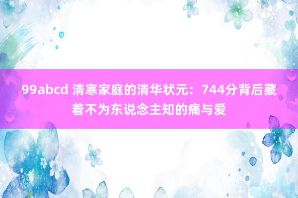 99abcd 清寒家庭的清华状元：744分背后藏着不为东说念主知的痛与爱