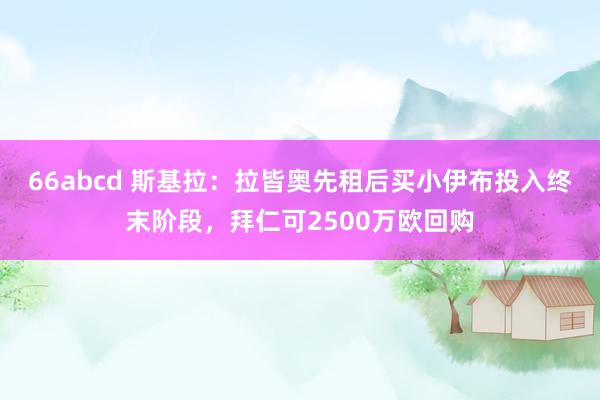 66abcd 斯基拉：拉皆奥先租后买小伊布投入终末阶段，拜仁可2500万欧回购