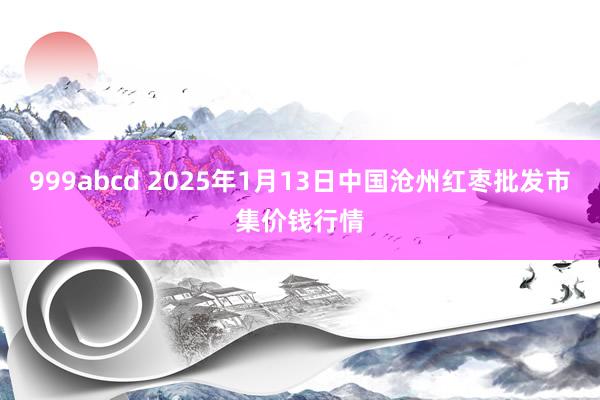 999abcd 2025年1月13日中国沧州红枣批发市集价钱行情