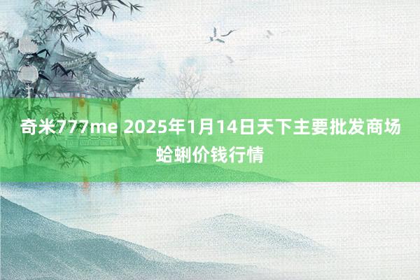 奇米777me 2025年1月14日天下主要批发商场蛤蜊价钱行情