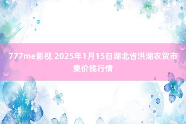 777me影视 2025年1月15日湖北省洪湖农贸市集价钱行情